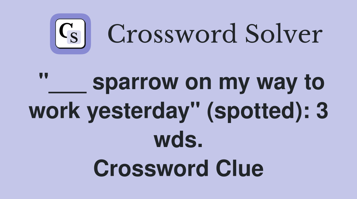 sparrow on my way to work yesterday" (spotted) 3 wds. Crossword Clue